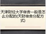 天津财经大学宿舍一般是怎么分配的(天财宿舍分配方式)