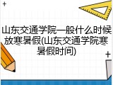 山东交通学院一般什么时候放寒暑假(山东交通学院寒暑假时间)