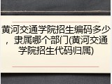 黄河交通学院招生编码多少，隶属哪个部门(黄河交通学院招生代码归属)