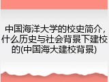中国海洋大学的校史简介，什么历史与社会背景下建校的(中国海大建校背景)