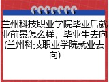 兰州科技职业学院毕业后就业前景怎么样，毕业生去向(兰州科技职业学院就业去向)