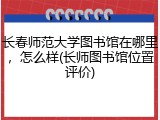 长春师范大学图书馆在哪里，怎么样(长师图书馆位置评价)