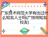 广东技术师范大学有出过什么知名人士吗(广技师知名校友)