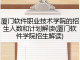厦门软件职业技术学院的招生人数和计划解读(厦门软件学院招生解读)