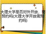 大理大学是否对外开放，要预约吗(大理大学开放需预约吗)