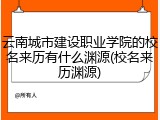 云南城市建设职业学院的校名来历有什么渊源(校名来历渊源)