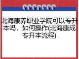 北海康养职业学院可以专升本吗，如何操作(北海康成专升本流程)