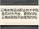 云南体育运动职业技术学院是否对外开放，要预约吗(云南体职院开放需预约吗)