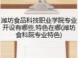 潍坊食品科技职业学院专业开设有哪些,特色在哪(潍坊食科院专业特色)