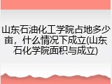 山东石油化工学院占地多少亩，什么情况下成立(山东石化学院面积与成立)