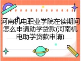河南机电职业学院在读期间怎么申请助学贷款(河南机电助学贷款申请)