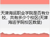 天津海运职业学院是否有分校，共有多少个校区(天津海运学院校区数量)