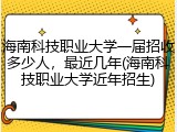 海南科技职业大学一届招收多少人，最近几年(海南科技职业大学近年招生)