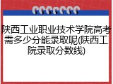 陕西工业职业技术学院高考需多少分能录取呢(陕西工院录取分数线)