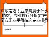 广东南方职业学院属于什么档次，专业排行分析(广东南方职业学院档次专业排行)