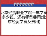 北京经贸职业学院一年学费多少钱，还有哪些费用(北京经贸学费及费用)