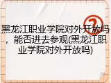 黑龙江职业学院对外开放吗，能否进去参观(黑龙江职业学院对外开放吗)