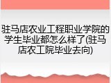 驻马店农业工程职业学院的学生毕业都怎么样了(驻马店农工院毕业去向)