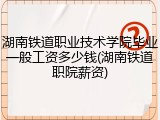 湖南铁道职业技术学院毕业一般工资多少钱(湖南铁道职院薪资)