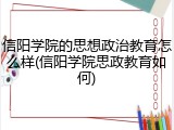 信阳学院的思想政治教育怎么样(信阳学院思政教育如何)