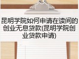 昆明学院如何申请在读间的创业无息贷款(昆明学院创业贷款申请)