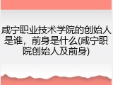 咸宁职业技术学院的创始人是谁，前身是什么(咸宁职院创始人及前身)