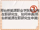邢台新能源职业学院有没有在职研究生，如何申请(邢台新能源在职研究生申请)
