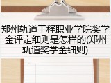 郑州轨道工程职业学院奖学金评定细则是怎样的(郑州轨道奖学金细则)