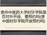 贵州中医药大学时珍学院是否对外开放，要预约吗(贵中医时珍学院开放预约吗)