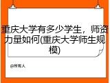 重庆大学有多少学生，师资力量如何(重庆大学师生规模)