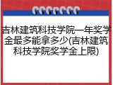 吉林建筑科技学院一年奖学金最多能拿多少(吉林建筑科技学院奖学金上限)