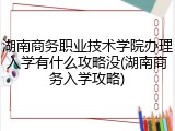 湖南商务职业技术学院办理入学有什么攻略没(湖南商务入学攻略)