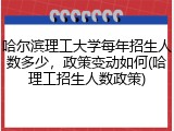 哈尔滨理工大学每年招生人数多少，政策变动如何(哈理工招生人数政策)