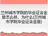 兰州城市学院的毕业证含金量怎么样，为什么(兰州城市学院毕业证含金量)