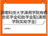 湖南科技大学潇湘学院有哪些奖学金和助学金呢(潇湘学院奖助学金)