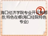 海口经济学院专业开设有哪些,特色在哪(海口经院特色专业)