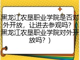 黑龙江农垦职业学院是否对外开放，让进去参观吗？(黑龙江农垦职业学院对外开放吗？)
