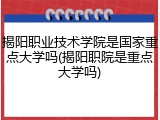 揭阳职业技术学院是国家重点大学吗(揭阳职院是重点大学吗)