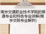 南京交通职业技术学院的普通专业和特色专业详解(南京交院专业解析)