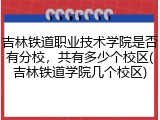 吉林铁道职业技术学院是否有分校，共有多少个校区(吉林铁道学院几个校区)