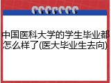 中国医科大学的学生毕业都怎么样了(医大毕业生去向)