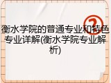 衡水学院的普通专业和特色专业详解(衡水学院专业解析)