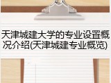 天津城建大学的专业设置概况介绍(天津城建专业概览)