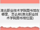 淮北职业技术学院图书馆在哪里，怎么样(淮北职业技术学院图书馆位置)