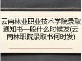 云南林业职业技术学院录取通知书一般什么时候发(云南林职院录取书何时发)