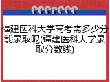 福建医科大学高考需多少分能录取呢(福建医科大学录取分数线)