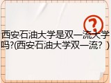 西安石油大学是双一流大学吗?(西安石油大学双一流？)