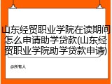 山东经贸职业学院在读期间怎么申请助学贷款(山东经贸职业学院助学贷款申请)