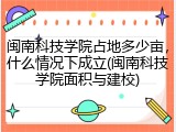 闽南科技学院占地多少亩，什么情况下成立(闽南科技学院面积与建校)