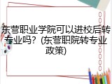 东营职业学院可以进校后转专业吗？(东营职院转专业政策)